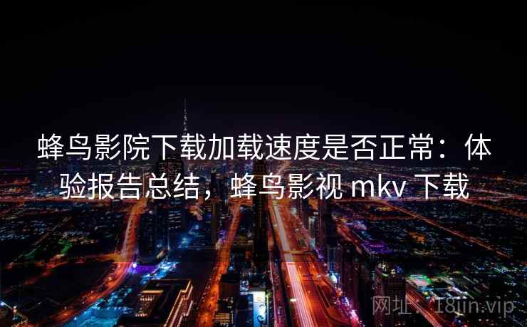 蜂鸟影院下载加载速度是否正常:体验报告总结,蜂鸟影视 mkv 下载 蜂鸟影院下载加载速度是否正常:体验报告总结,蜂鸟影视 mkv 下载