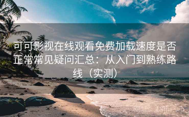 可可影视在线观看免费加载速度是否正常常见疑问汇总:从入门到熟练路线(实测) 可可影视在线观看免费加载速度是否正常常见疑问汇总:从入门到熟练路线(实测)