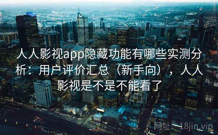 人人影视app隐藏功能有哪些实测分析：用户评价汇总（新手向），人人影视是不是不能看了