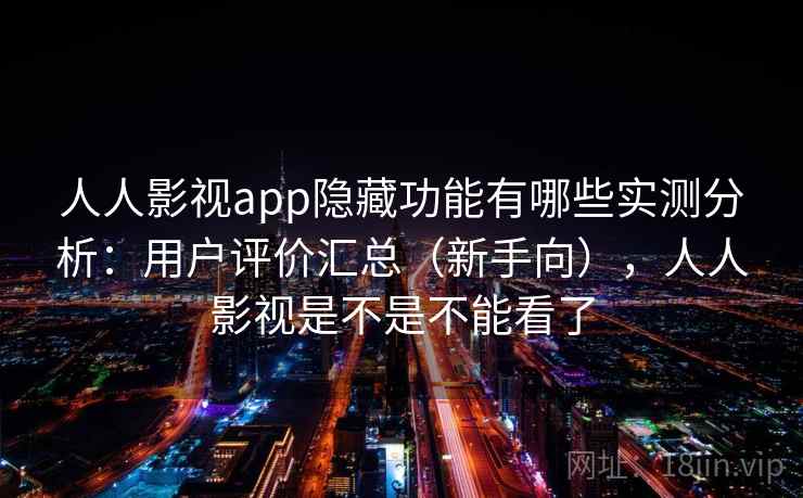 人人影视app隐藏功能有哪些实测分析：用户评价汇总（新手向），人人影视是不是不能看了