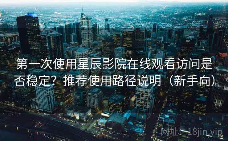 第一次使用星辰影院在线观看访问是否稳定?推荐使用路径说明(新手向) 第一次使用星辰影院在线观看访问是否稳定?推荐使用路径说明(新手向)