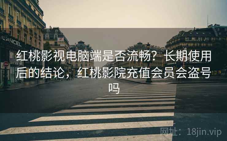 红桃影视电脑端是否流畅?长期使用后的结论,红桃影院充值会员会盗号吗 红桃影视电脑端是否流畅?长期使用后的结论,红桃影院充值会员会盗号吗