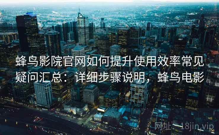 蜂鸟影院官网如何提升使用效率常见疑问汇总:详细步骤说明,蜂鸟电影 蜂鸟影院官网如何提升使用效率常见疑问汇总:详细步骤说明,蜂鸟电影