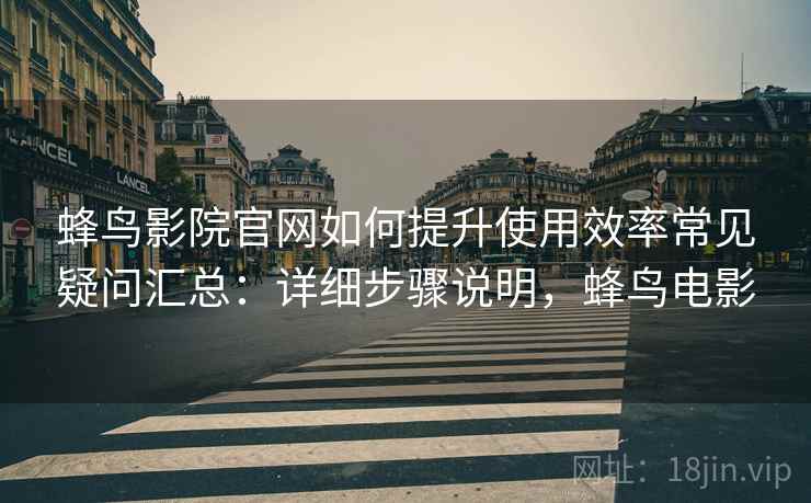 蜂鸟影院官网如何提升使用效率常见疑问汇总:详细步骤说明,蜂鸟电影 蜂鸟影院官网如何提升使用效率常见疑问汇总:详细步骤说明,蜂鸟电影