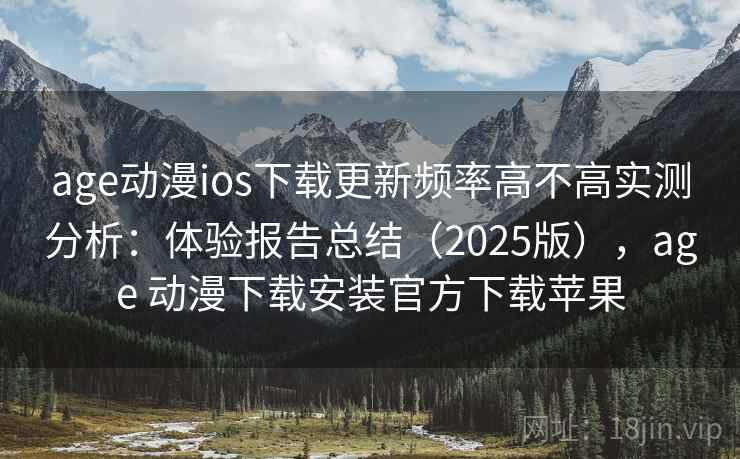 age动漫ios下载更新频率高不高实测分析:体验报告总结(2025版),age 动漫下载安装官方下载苹果 age动漫ios下载更新频率高不高实测分析:体验报告总结(2025版),age 动漫下载安装官方下载苹果