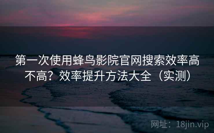 第一次使用蜂鸟影院官网搜索效率高不高？效率提升方法大全（实测）