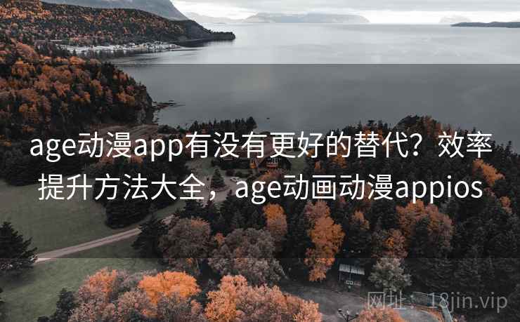 age动漫app有没有更好的替代?效率提升方法大全,age动画动漫appios age动漫app有没有更好的替代?效率提升方法大全,age动画动漫appios