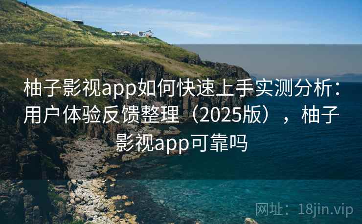 柚子影视app如何快速上手实测分析:用户体验反馈整理(2025版),柚子影视app可靠吗 柚子影视app如何快速上手实测分析:用户体验反馈整理(2025版),柚子影视app可靠吗