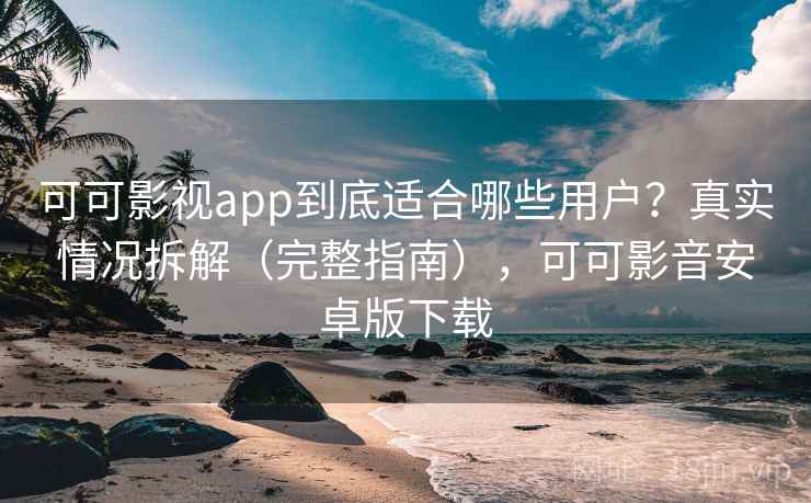 可可影视app到底适合哪些用户?真实情况拆解(完整指南),可可影音安卓版下载 可可影视app到底适合哪些用户?真实情况拆解(完整指南),可可影音安卓版下载