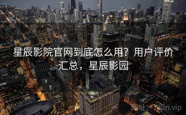 星辰影院官网到底怎么用?用户评价汇总,星辰影园 星辰影院官网到底怎么用?用户评价汇总,星辰影园