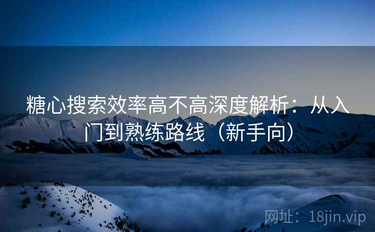 糖心搜索效率高不高深度解析:从入门到熟练路线(新手向) 糖心搜索效率高不高深度解析:从入门到熟练路线(新手向)