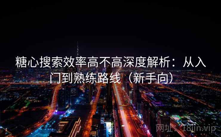 糖心搜索效率高不高深度解析:从入门到熟练路线(新手向) 糖心搜索效率高不高深度解析:从入门到熟练路线(新手向)