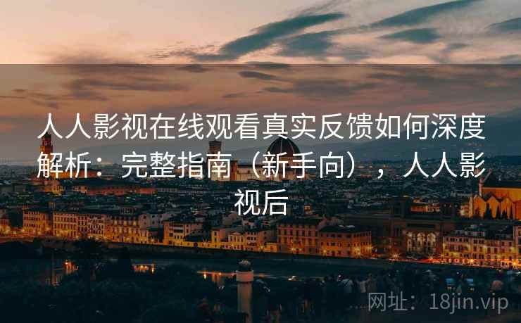 人人影视在线观看真实反馈如何深度解析：完整指南（新手向），人人影视后