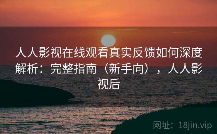 人人影视在线观看真实反馈如何深度解析：完整指南（新手向），人人影视后