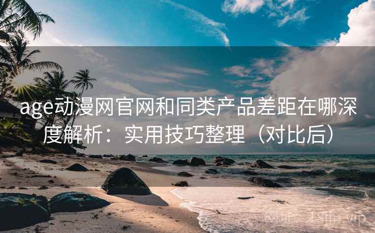 age动漫网官网和同类产品差距在哪深度解析:实用技巧整理(对比后) age动漫网官网和同类产品差距在哪深度解析:实用技巧整理(对比后)