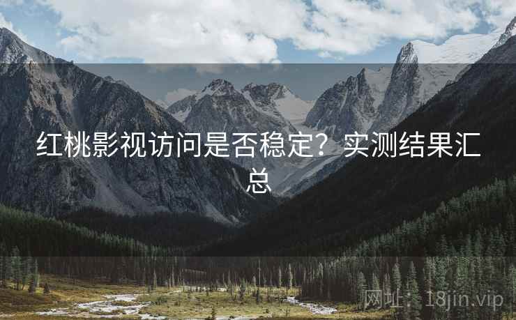 红桃影视访问是否稳定?实测结果汇总 红桃影视访问是否稳定?实测结果汇总