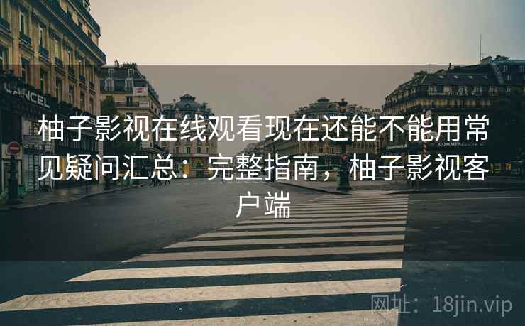 柚子影视在线观看现在还能不能用常见疑问汇总：完整指南，柚子影视客户端