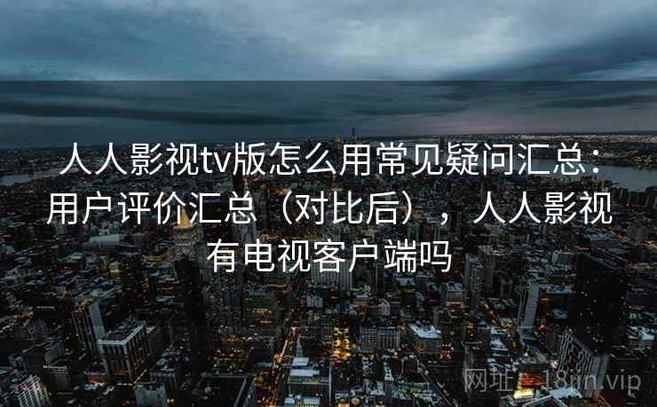人人影视tv版怎么用常见疑问汇总:用户评价汇总(对比后),人人影视有电视客户端吗 人人影视tv版怎么用常见疑问汇总:用户评价汇总(对比后),人人影视有电视客户端吗