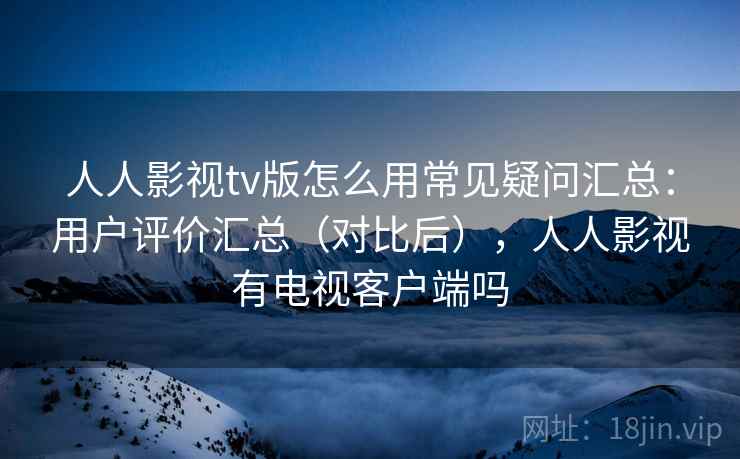 人人影视tv版怎么用常见疑问汇总:用户评价汇总(对比后),人人影视有电视客户端吗 人人影视tv版怎么用常见疑问汇总:用户评价汇总(对比后),人人影视有电视客户端吗