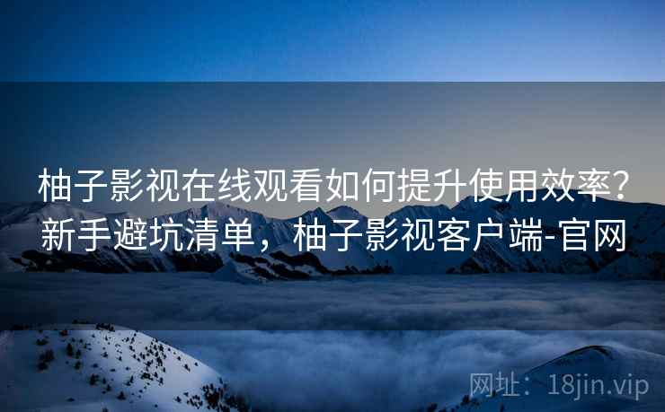 柚子影视在线观看如何提升使用效率?新手避坑清单,柚子影视客户端-官网 柚子影视在线观看如何提升使用效率?新手避坑清单,柚子影视客户端-官网
