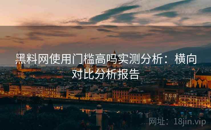 黑料网使用门槛高吗实测分析：横向对比分析报告