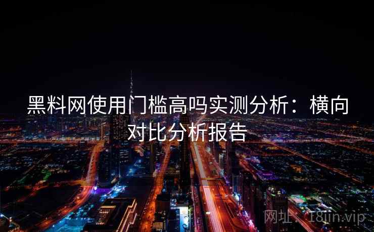 黑料网使用门槛高吗实测分析：横向对比分析报告