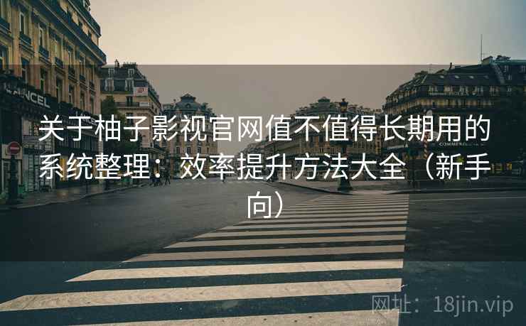 关于柚子影视官网值不值得长期用的系统整理:效率提升方法大全(新手向) 关于柚子影视官网值不值得长期用的系统整理:效率提升方法大全(新手向)