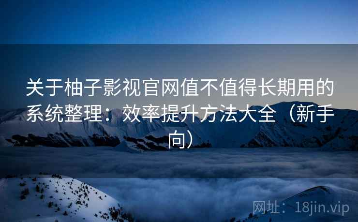 关于柚子影视官网值不值得长期用的系统整理:效率提升方法大全(新手向) 关于柚子影视官网值不值得长期用的系统整理:效率提升方法大全(新手向)