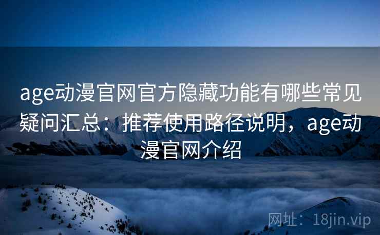 age动漫官网官方隐藏功能有哪些常见疑问汇总:推荐使用路径说明,age动漫官网介绍 age动漫官网官方隐藏功能有哪些常见疑问汇总:推荐使用路径说明,age动漫官网介绍