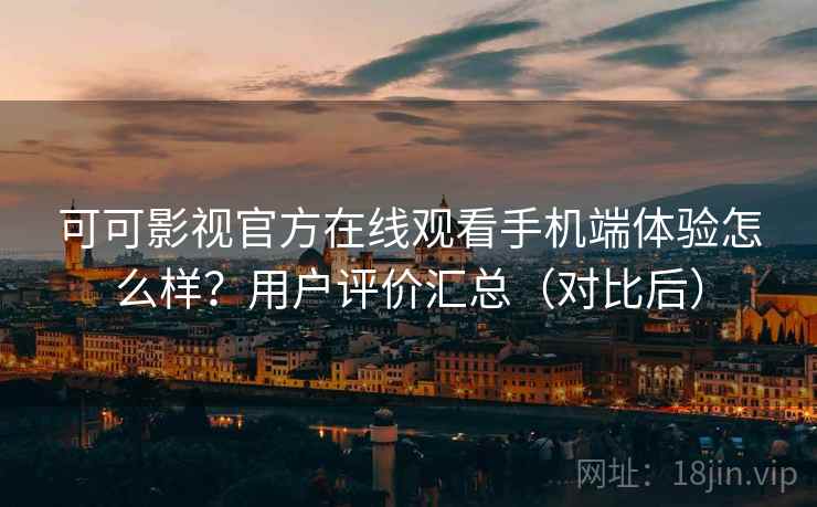 可可影视官方在线观看手机端体验怎么样?用户评价汇总(对比后) 可可影视官方在线观看手机端体验怎么样?用户评价汇总(对比后)