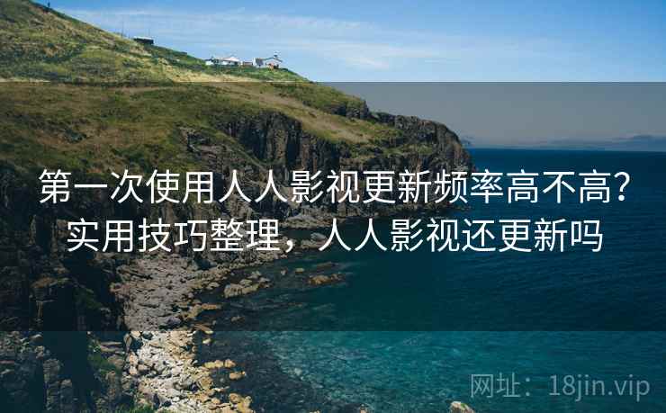 第一次使用人人影视更新频率高不高?实用技巧整理,人人影视还更新吗 第一次使用人人影视更新频率高不高?实用技巧整理,人人影视还更新吗
